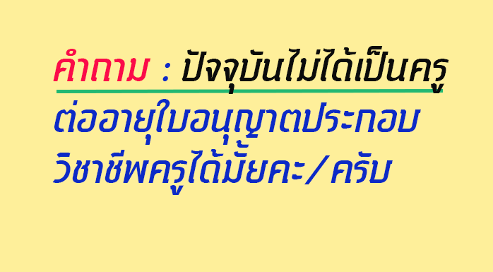 ปัจจุบันไม่ได้เป็นครู ต่ออายุใบอนุญาตประกอบวิชาชีพครูได้มั้ยคะ/ครับ