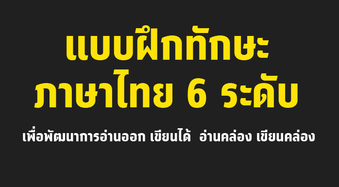 แบบฝึกทักษะภาษาไทย 6 ระดับ เพื่อพัฒนาการอ่านออก เขียนได้ อ่านคล่อง เขียนคล่อง
