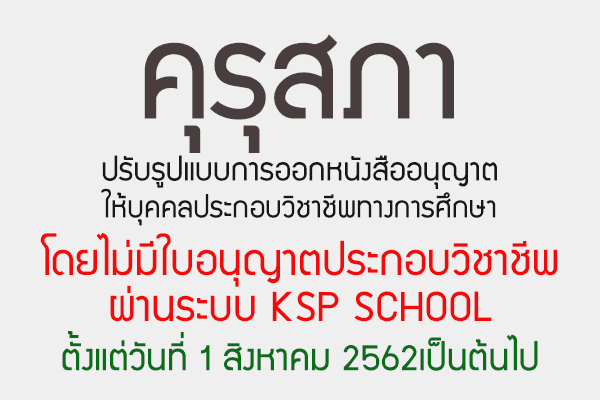 คุรุสภาปรับรูปแบบการออกหนังสืออนุญาตให้บุคคลประกอบวิชาชีพทางการศึกษาโดยไม่มีใบอนุญาตประกอบวิชาชีพผ่านระบบ KSP SCHOOL ตั้งแต่วันที่ 1 สิงหาคม 2562เป็นต้นไป