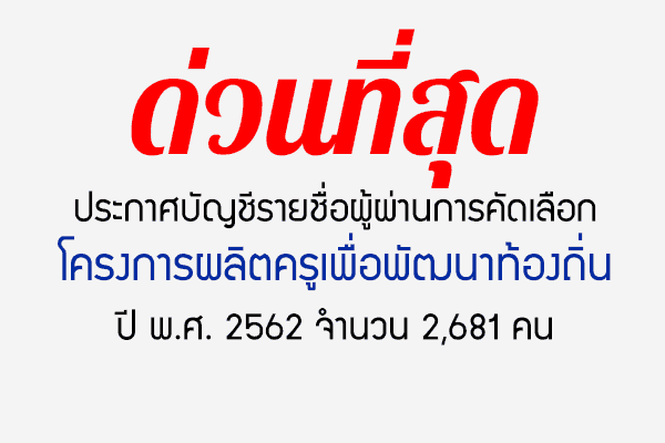 ด่วนที่สุด ประกาศบัญชีรายชื่อผู้ผ่านการคัดเลือกโครงการผลิตครูเพื่อพัฒนาท้องถิ่น ปี พ.ศ. 2562 จำนวน 2,681 คน